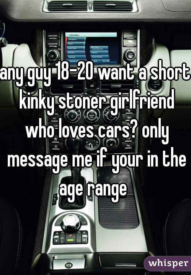 any guy 18-20 want a short kinky stoner girlfriend who loves cars? only message me if your in the age range  