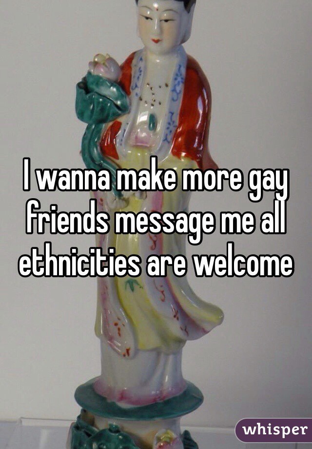 I wanna make more gay friends message me all ethnicities are welcome 
