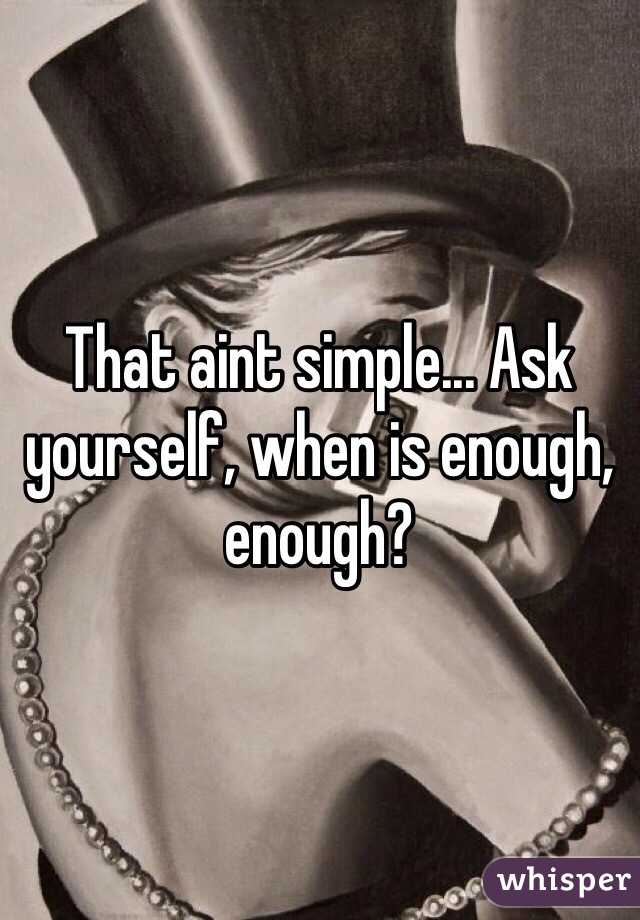 That aint simple... Ask yourself, when is enough, enough?