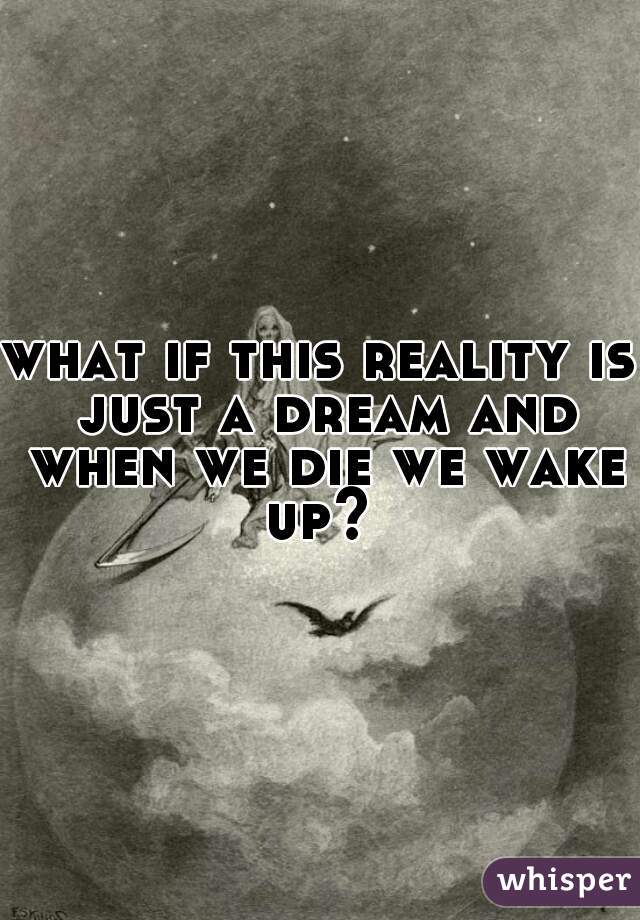 what if this reality is just a dream and when we die we wake up? 