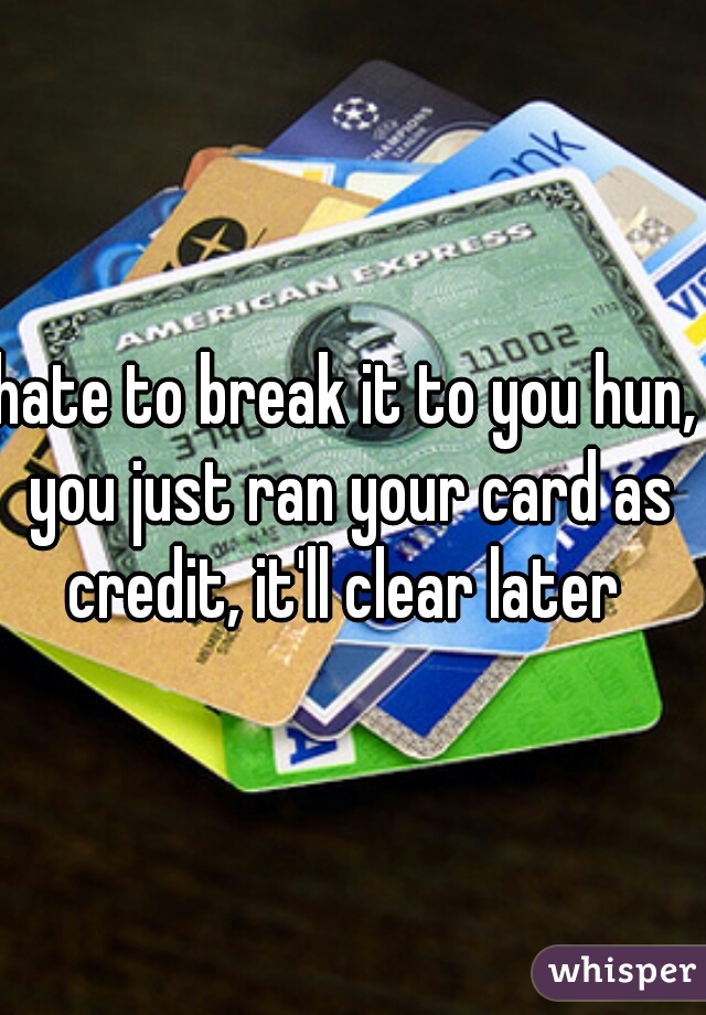 hate to break it to you hun, you just ran your card as credit, it'll clear later 