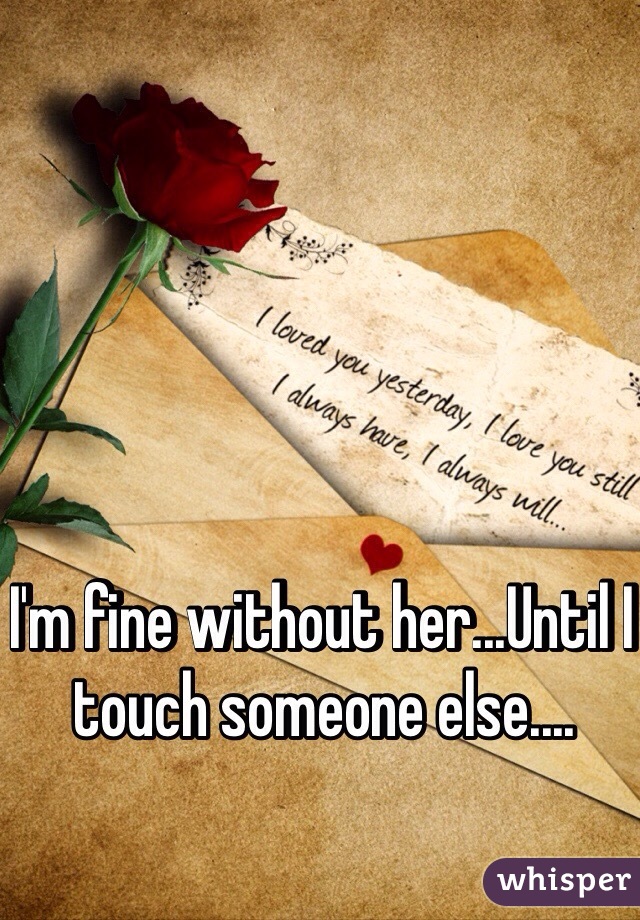 I'm fine without her...Until I touch someone else....