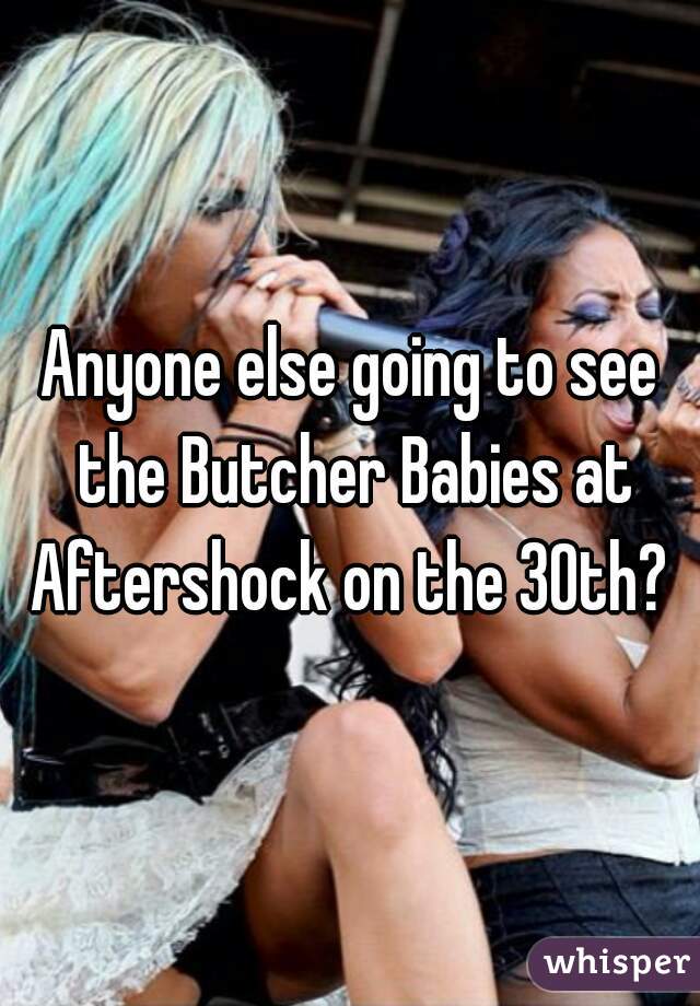 Anyone else going to see the Butcher Babies at Aftershock on the 30th? 