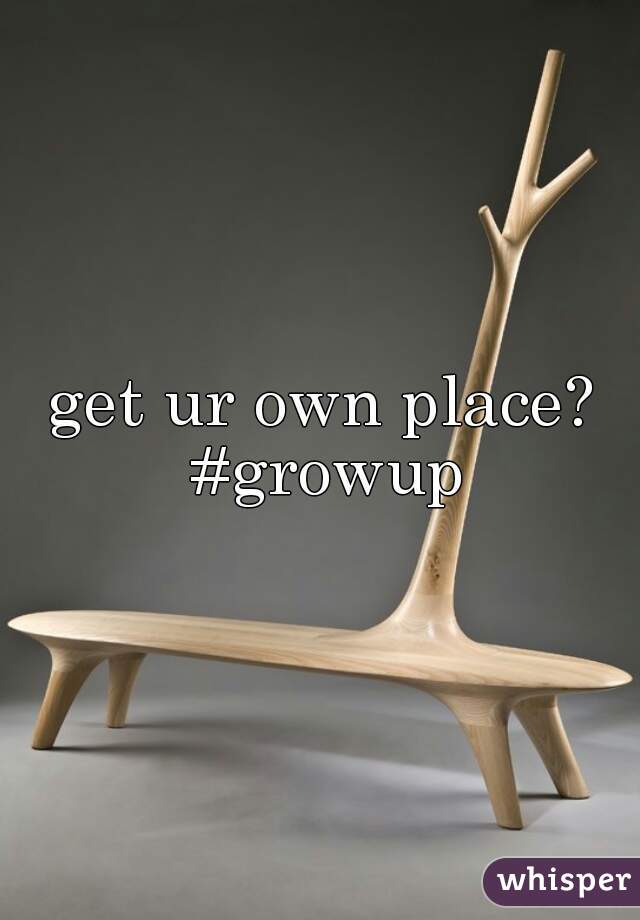 get ur own place? #growup