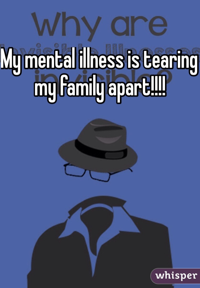 My mental illness is tearing my family apart!!!! 