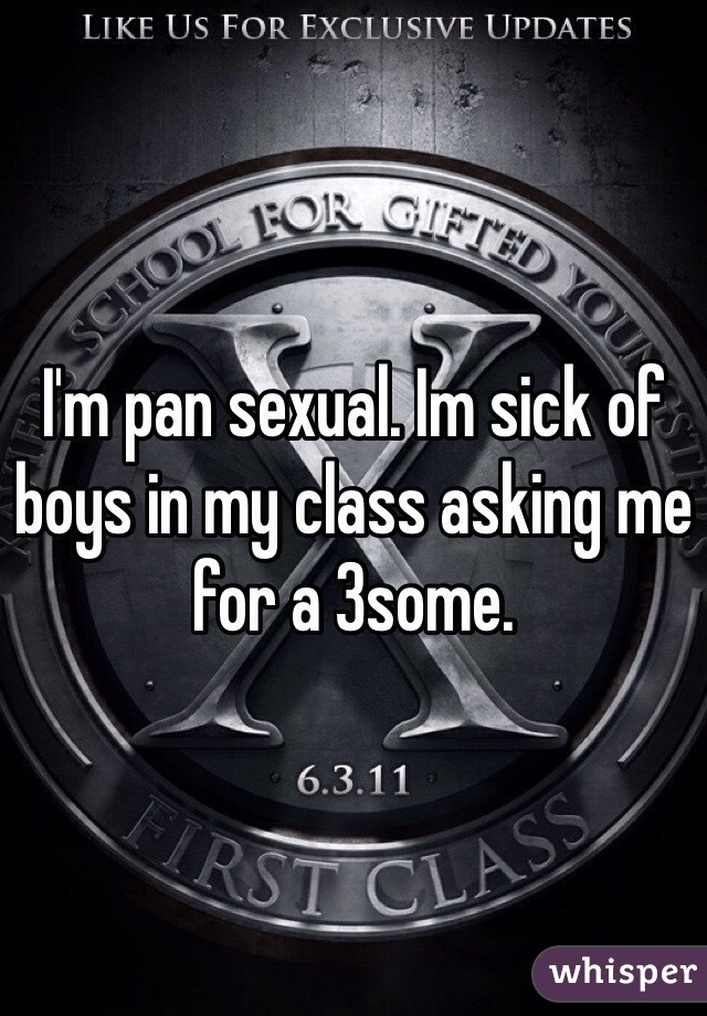 I'm pan sexual. Im sick of boys in my class asking me for a 3some.