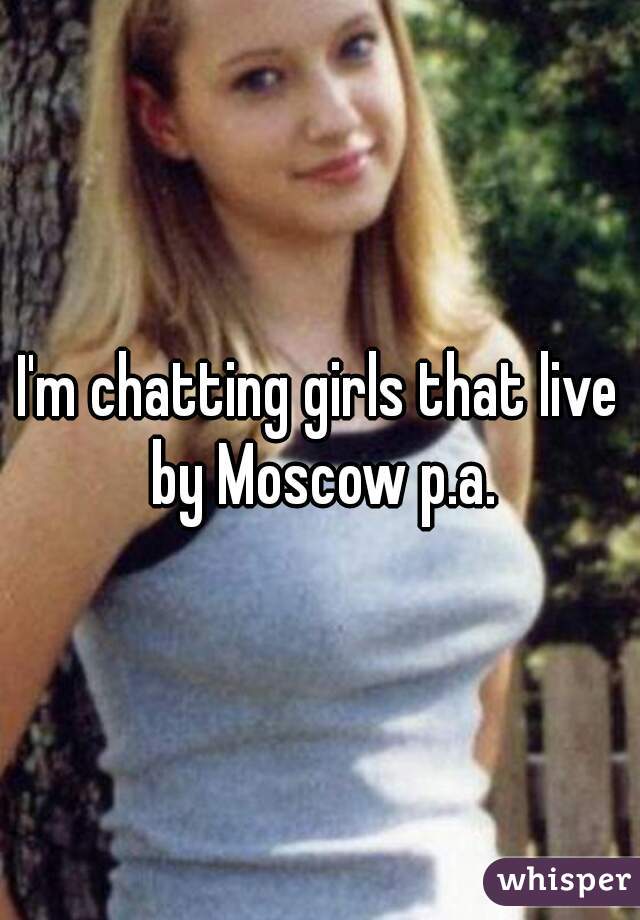 I'm chatting girls that live by Moscow p.a.