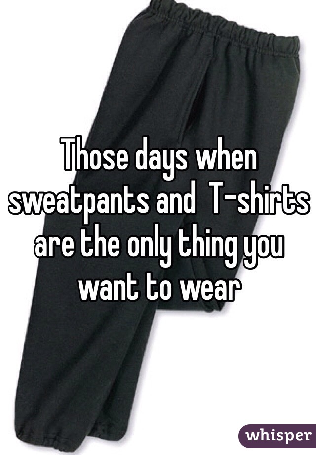 Those days when sweatpants and  T-shirts are the only thing you want to wear 