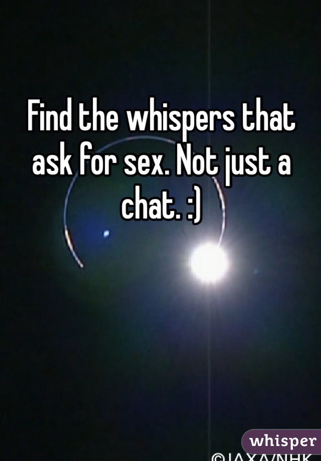 Find the whispers that ask for sex. Not just a chat. :)