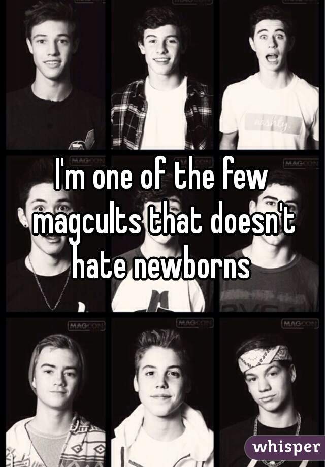 I'm one of the few magcults that doesn't hate newborns 