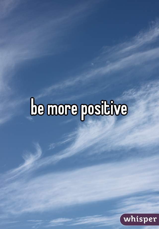 be more positive