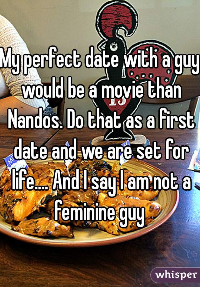 My perfect date with a guy would be a movie than Nandos. Do that as a first date and we are set for life.... And I say I am not a feminine guy 