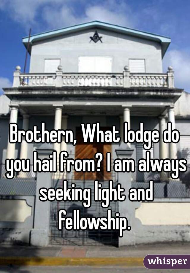 Brothern, What lodge do you hail from? I am always seeking light and fellowship. 