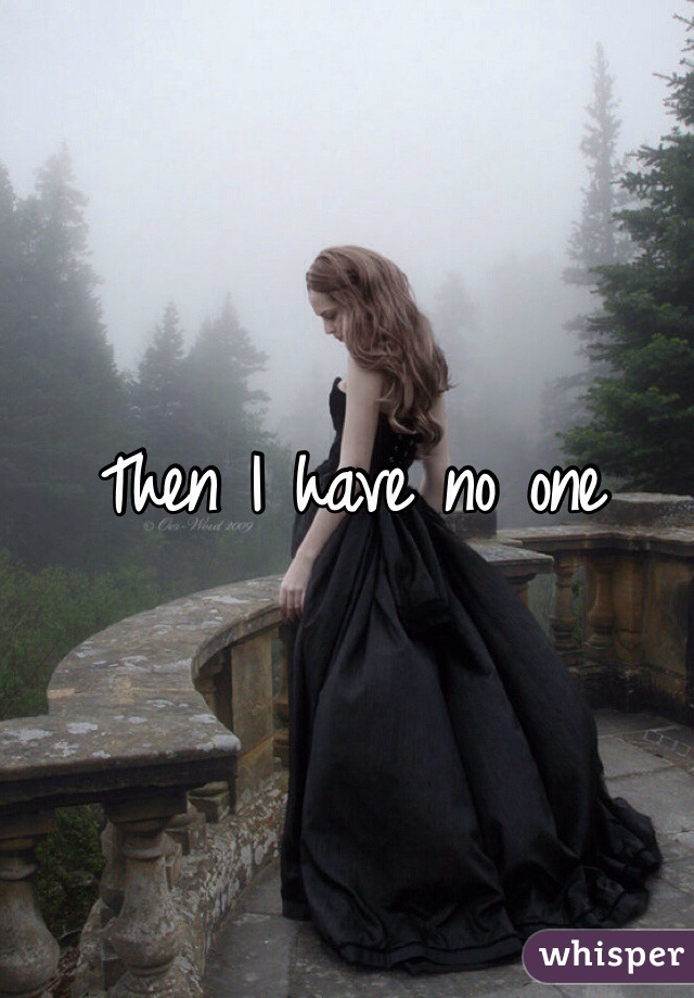 Then I have no one 
