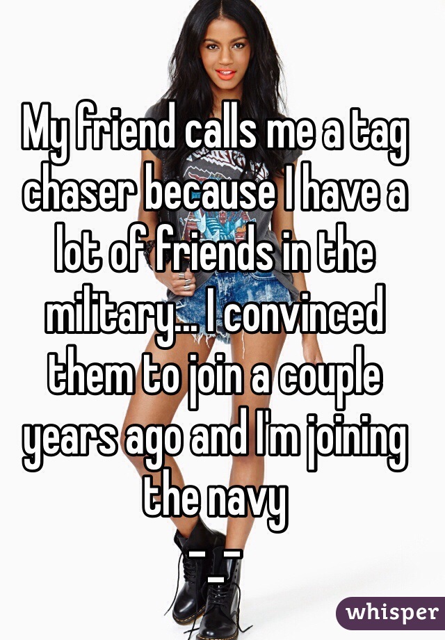 My friend calls me a tag chaser because I have a lot of friends in the military... I convinced them to join a couple years ago and I'm joining the navy
-_-