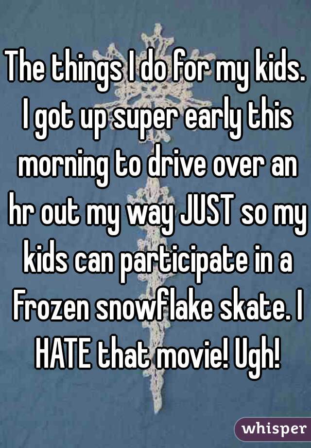 The things I do for my kids. I got up super early this morning to drive over an hr out my way JUST so my kids can participate in a Frozen snowflake skate. I HATE that movie! Ugh!