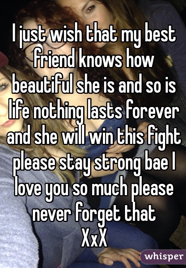 I just wish that my best friend knows how beautiful she is and so is life nothing lasts forever and she will win this fight please stay strong bae I love you so much please never forget that 
XxX