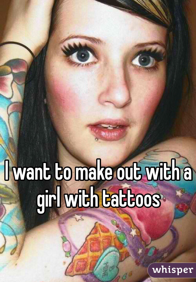 I want to make out with a girl with tattoos