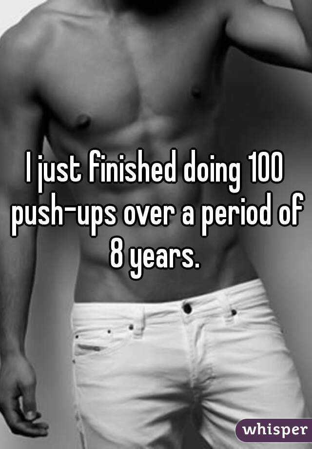 I just finished doing 100 push-ups over a period of 8 years. 