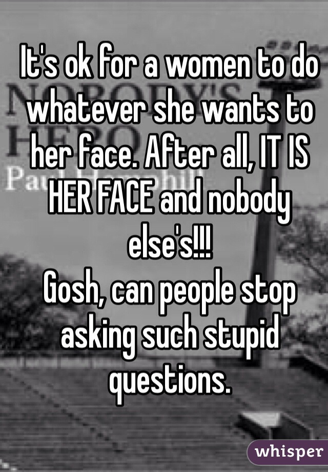 It's ok for a women to do whatever she wants to her face. After all, IT IS HER FACE and nobody else's!!!
Gosh, can people stop asking such stupid questions. 