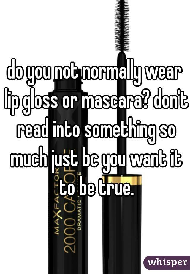 do you not normally wear lip gloss or mascara? don't read into something so much just bc you want it to be true.