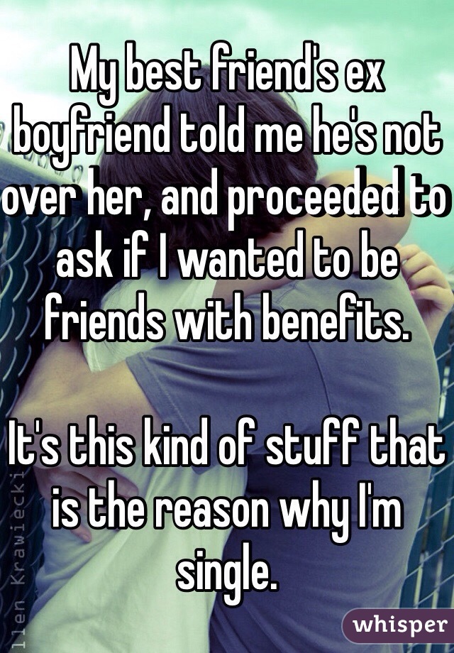 My best friend's ex boyfriend told me he's not over her, and proceeded to ask if I wanted to be friends with benefits. 

It's this kind of stuff that is the reason why I'm single.