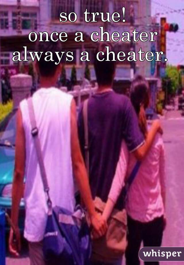 so true!
once a cheater always a cheater.  