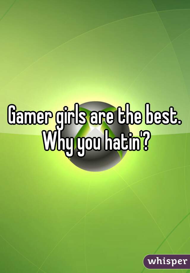 Gamer girls are the best. Why you hatin'?