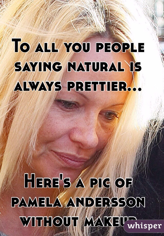To all you people saying natural is always prettier...




Here's a pic of pamela andersson without makeup