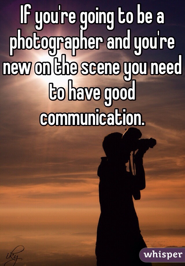 If you're going to be a photographer and you're new on the scene you need to have good communication.