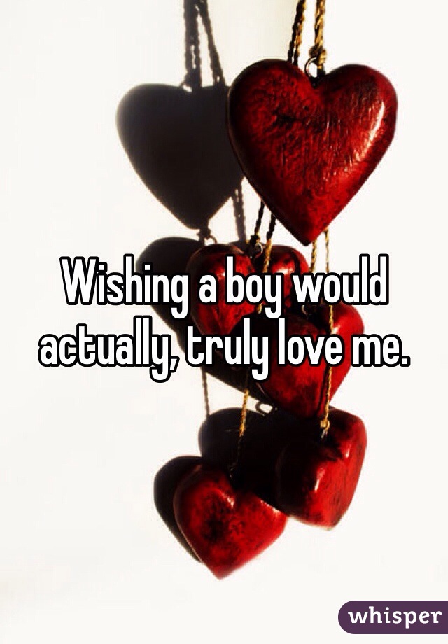 Wishing a boy would actually, truly love me. 