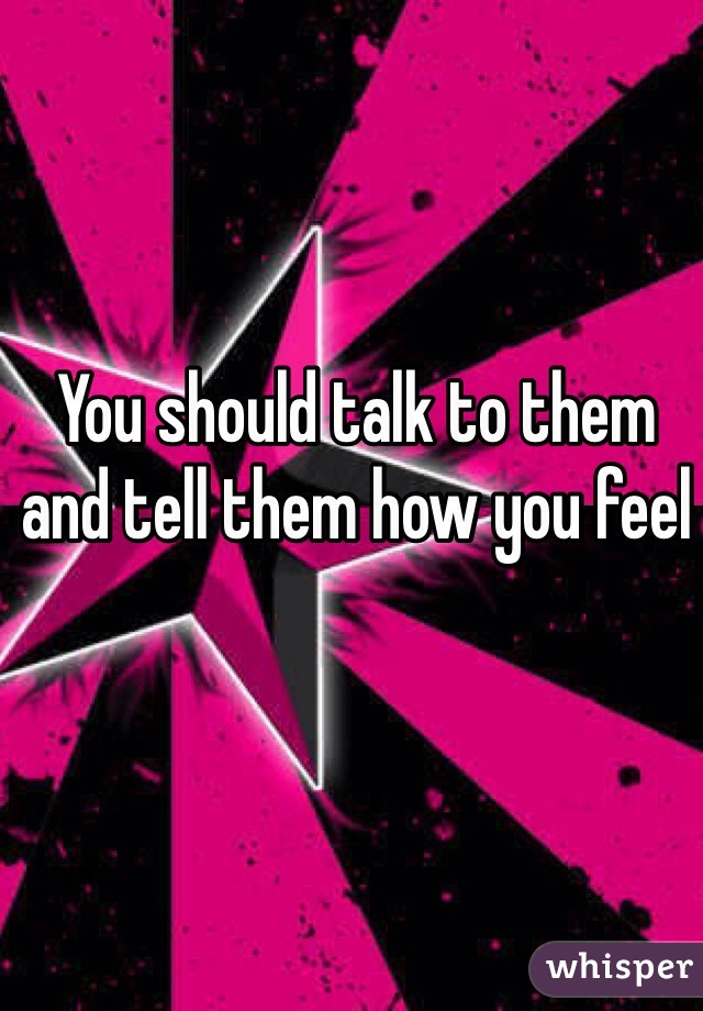 You should talk to them and tell them how you feel