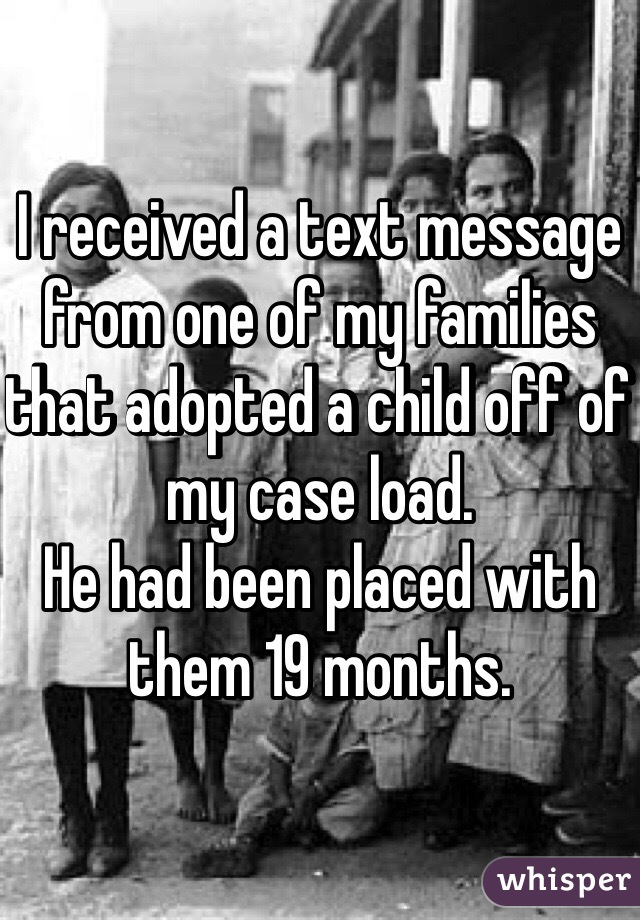 I received a text message from one of my families that adopted a child off of my case load. 
He had been placed with them 19 months. 