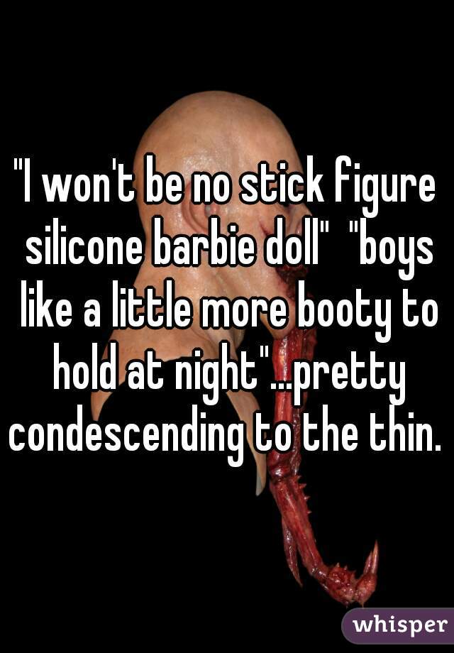 "I won't be no stick figure silicone barbie doll"  "boys like a little more booty to hold at night"...pretty condescending to the thin. 