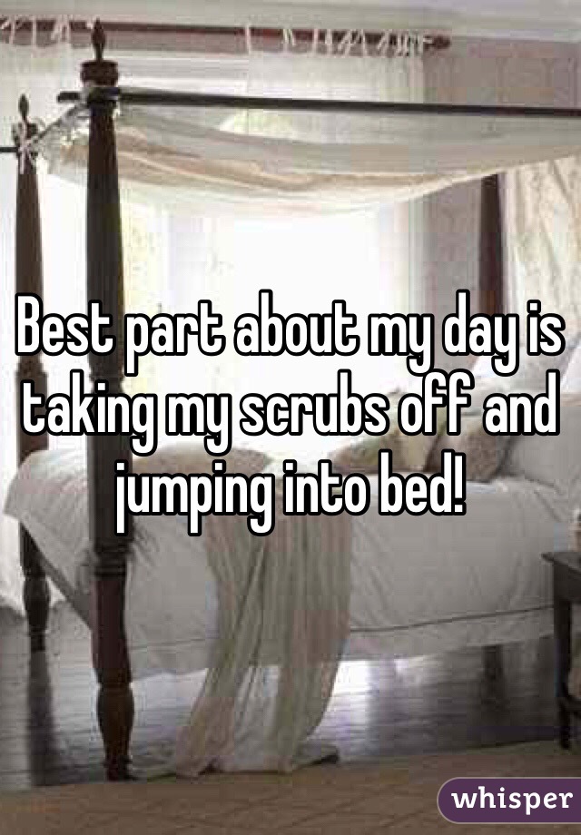 Best part about my day is taking my scrubs off and jumping into bed! 
