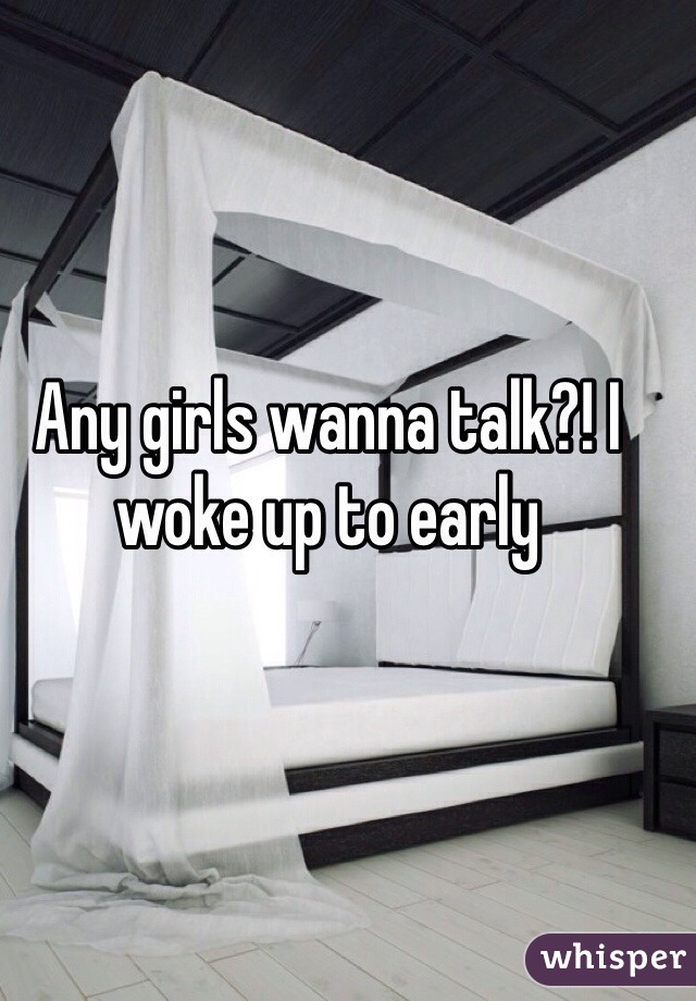 Any girls wanna talk?! I woke up to early