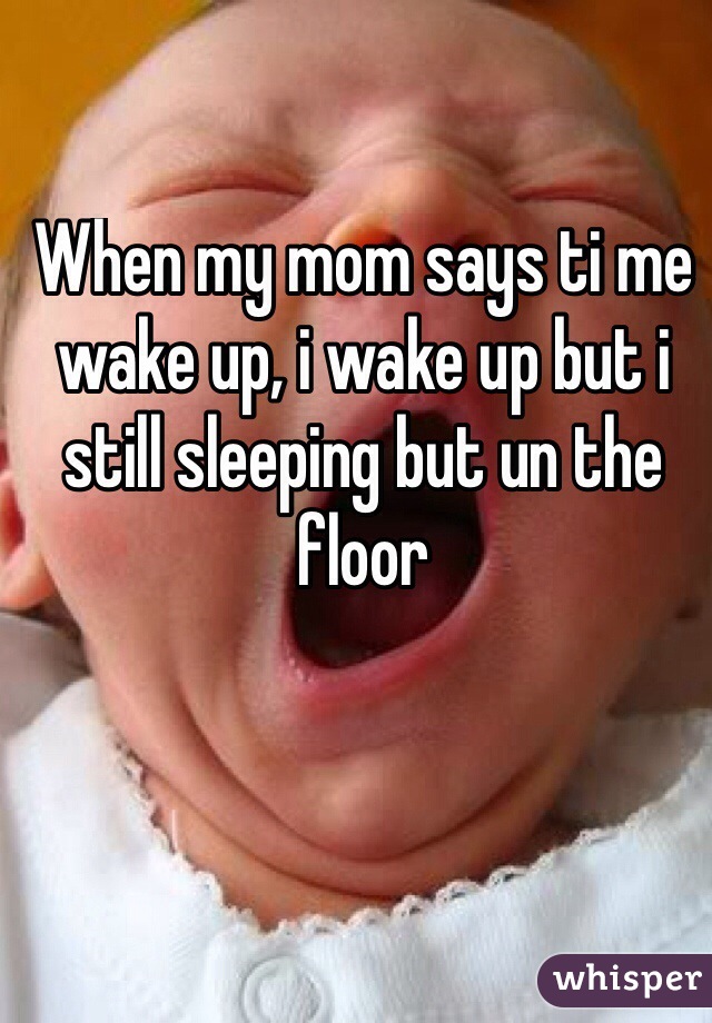 When my mom says ti me wake up, i wake up but i still sleeping but un the floor
