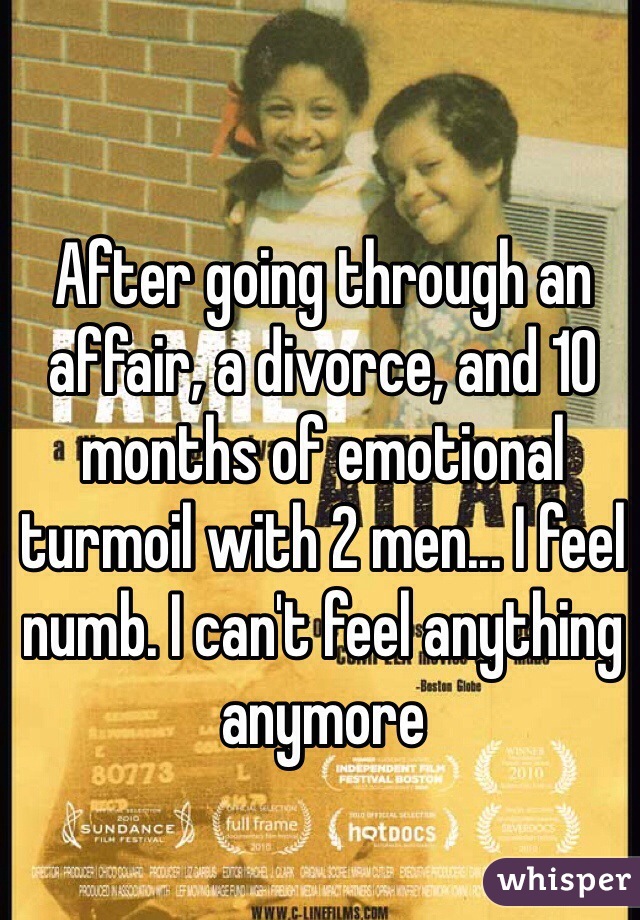After going through an affair, a divorce, and 10 months of emotional turmoil with 2 men... I feel numb. I can't feel anything anymore 