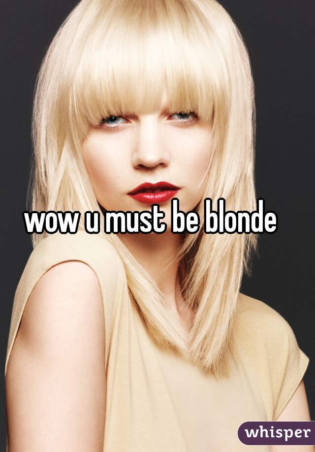 wow u must be blonde  