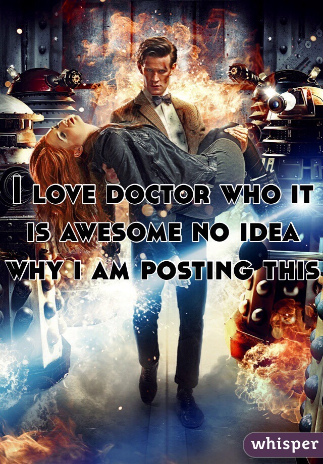 I love doctor who it is awesome no idea why i am posting this
