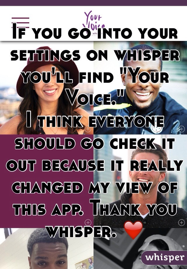 If you go into your settings on whisper you'll find "Your Voice."
I think everyone should go check it out because it really changed my view of this app. Thank you whisper. ❤️