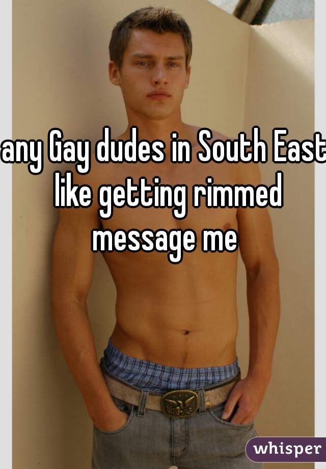 any Gay dudes in South East like getting rimmed message me 