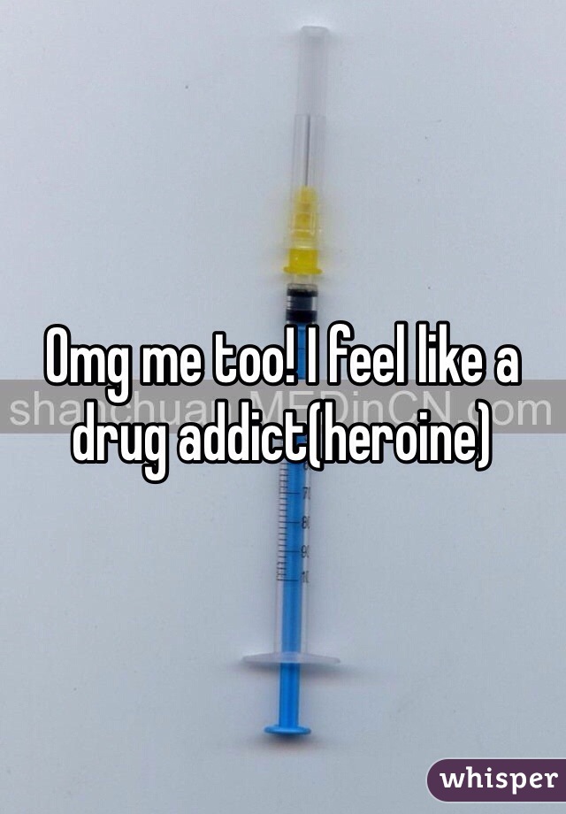 Omg me too! I feel like a drug addict(heroine)