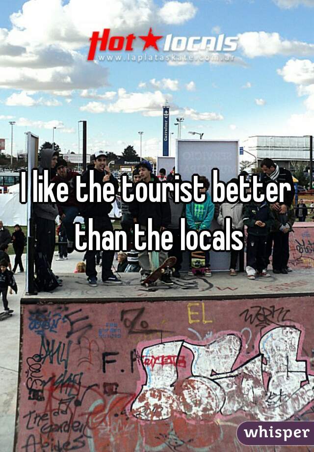 I like the tourist better than the locals