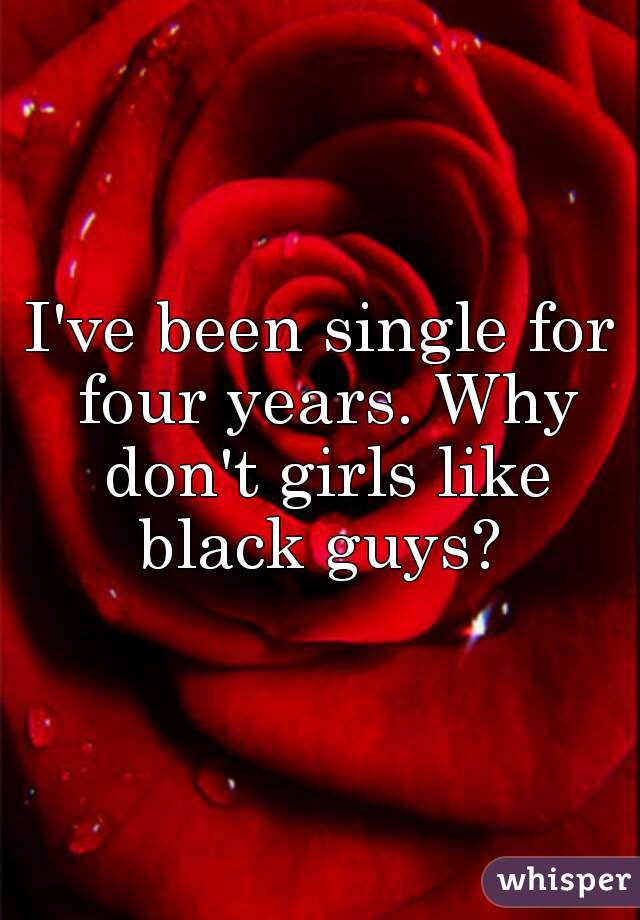 I've been single for four years. Why don't girls like black guys? 