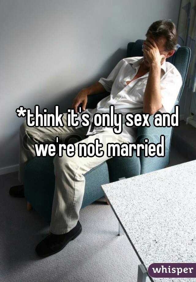 *think it's only sex and we're not married