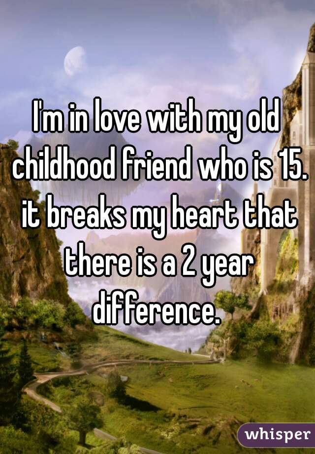 I'm in love with my old childhood friend who is 15. it breaks my heart that there is a 2 year difference. 