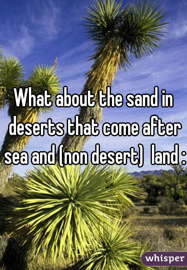 What about the sand in deserts that come after sea and (non desert)  land :s