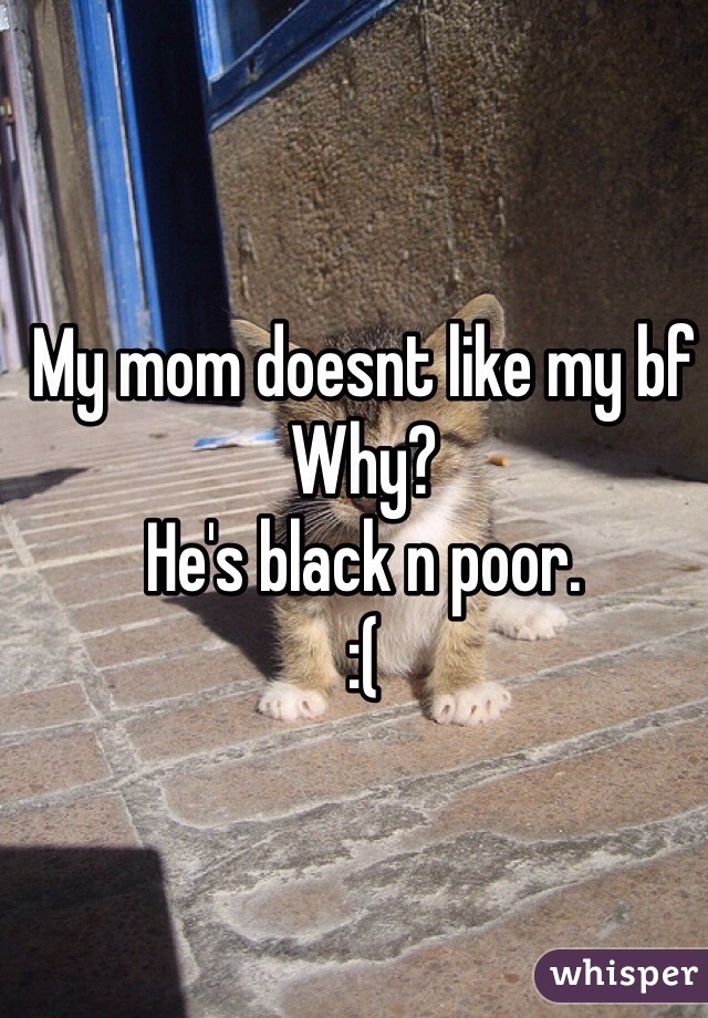 My mom doesnt like my bf
Why?
He's black n poor.
:(
