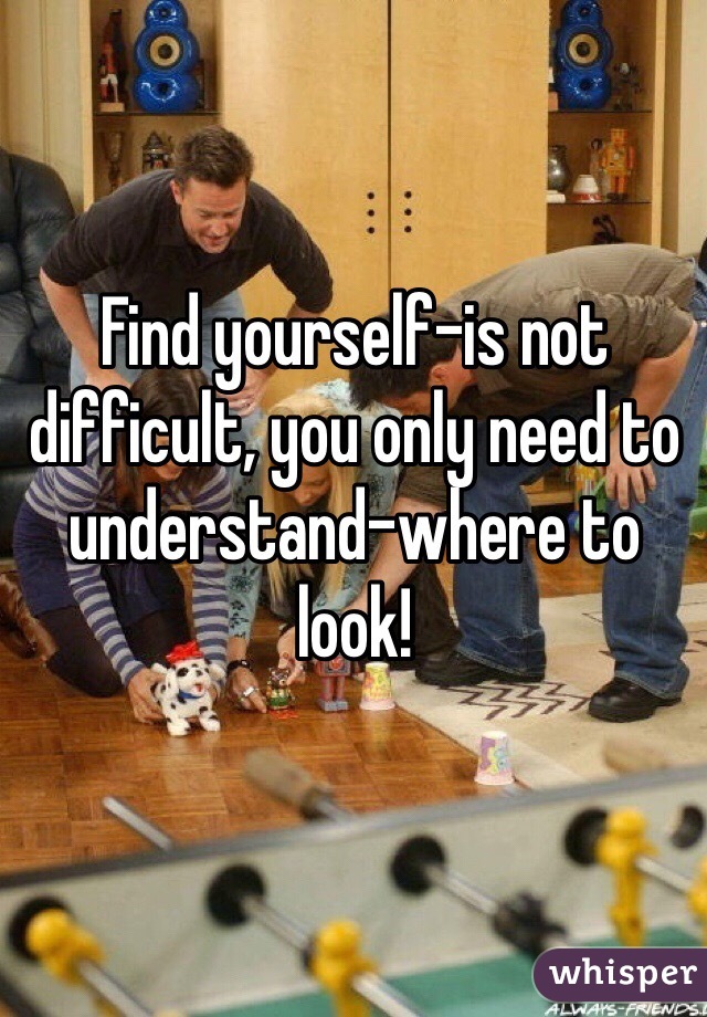 Find yourself-is not difficult, you only need to understand-where to look!